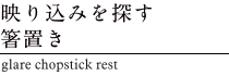 映り込みを探す箸置き　glare chopstick rest
